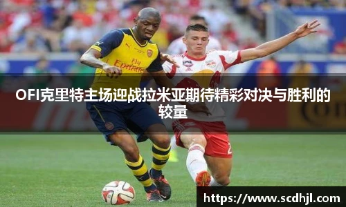 OFI克里特主场迎战拉米亚期待精彩对决与胜利的较量