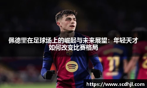 佩德里在足球场上的崛起与未来展望：年轻天才如何改变比赛格局