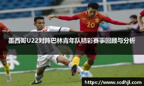 墨西哥U22对阵巴林青年队精彩赛事回顾与分析